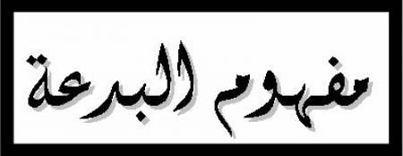 ما هو معنى البدعـة، وكيف تعامل علماء الأمة مع البدعة، وما هو الفهم الصحيح لقضية البدعة ؟